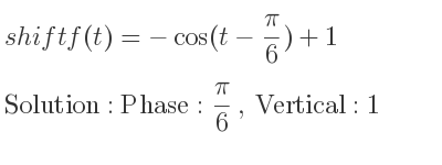 The shift f(t)=-cos(t-(pi)/6)+1 is Phase: pi/6 , Vertical:1